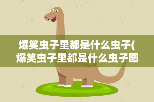 爆笑虫子里都是什么虫子(爆笑虫子里都是什么虫子图片)