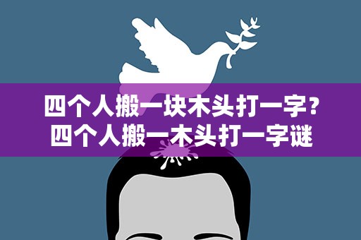 四个人搬一块木头打一字？四个人搬一木头打一字谜