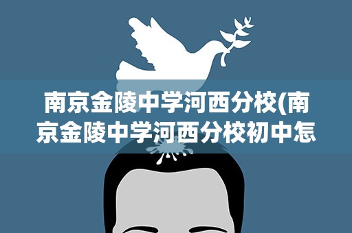 南京金陵中学河西分校(南京金陵中学河西分校初中怎么样)
