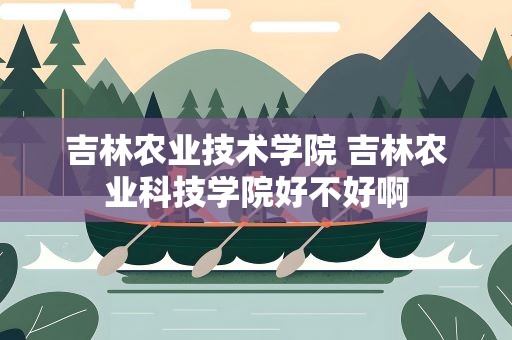 吉林农业技术学院 吉林农业科技学院好不好啊