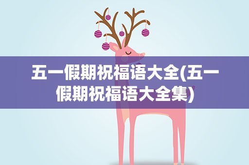 五一假期祝福语大全(五一假期祝福语大全集)