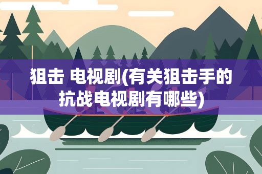 狙击 电视剧(有关狙击手的抗战电视剧有哪些)