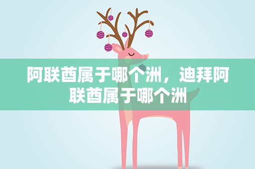 阿联酋属于哪个洲，迪拜阿联酋属于哪个洲