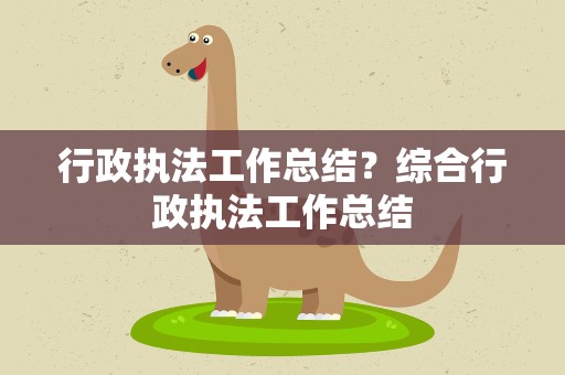 行政执法工作总结？综合行政执法工作总结
