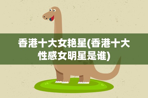 香港十大女艳星(香港十大性感女明星是谁)
