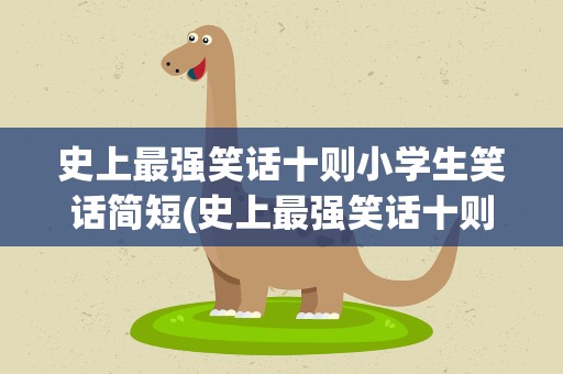 史上最强笑话十则小学生笑话简短(史上最强笑话十则小学生笑话简短版)