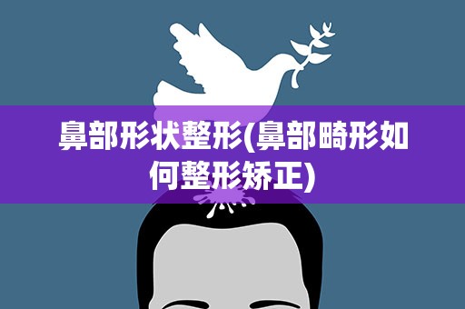 鼻部形状整形(鼻部畸形如何整形矫正)