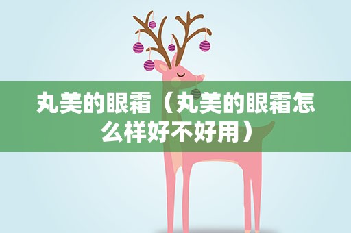 丸美的眼霜（丸美的眼霜怎么样好不好用）