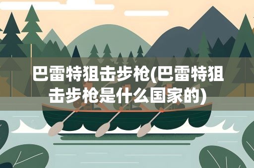 巴雷特狙击步枪(巴雷特狙击步枪是什么国家的)