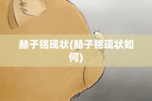 赫子铭现状(赫子铭现状如何)