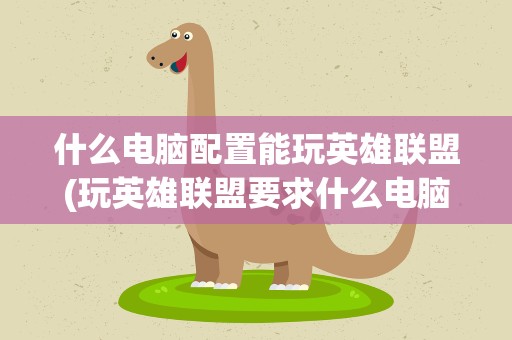 什么电脑配置能玩英雄联盟(玩英雄联盟要求什么电脑配置)