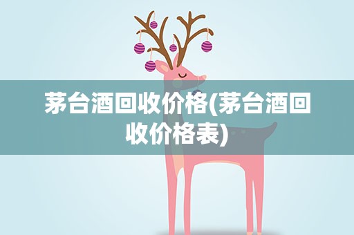 茅台酒回收价格(茅台酒回收价格表)