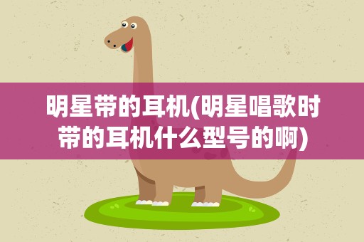 明星带的耳机(明星唱歌时带的耳机什么型号的啊)