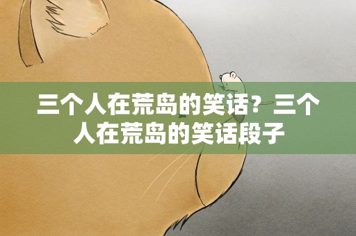 三个人在荒岛的笑话？三个人在荒岛的笑话段子