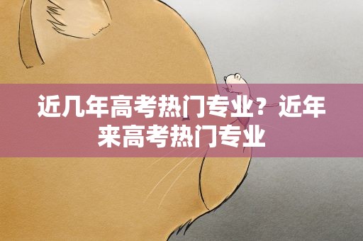 近几年高考热门专业？近年来高考热门专业
