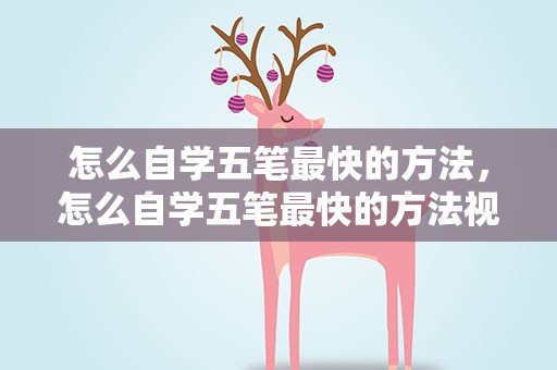 怎么自学五笔最快的方法，怎么自学五笔最快的方法视频