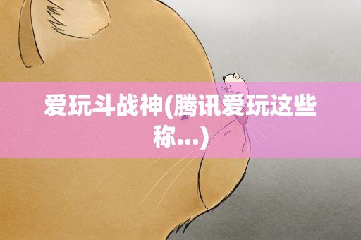 爱玩斗战神(腾讯爱玩这些称...)