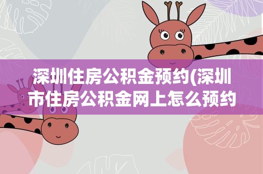 深圳住房公积金预约(深圳市住房公积金网上怎么预约)