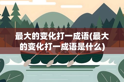 最大的变化打一成语(最大的变化打一成语是什么)