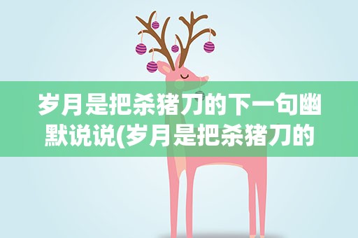 岁月是把杀猪刀的下一句幽默说说(岁月是把杀猪刀的下一句幽默说说图片)