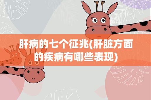 肝病的七个征兆(肝脏方面的疾病有哪些表现)