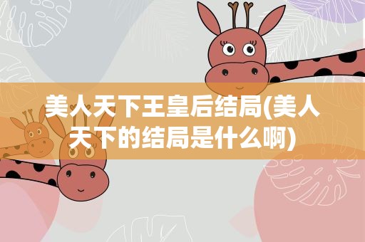 美人天下王皇后结局(美人天下的结局是什么啊)