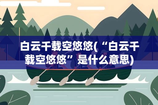 白云千载空悠悠(“白云千载空悠悠”是什么意思)