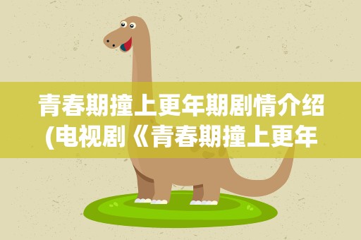 青春期撞上更年期剧情介绍(电视剧《青春期撞上更年期》剧情简介)