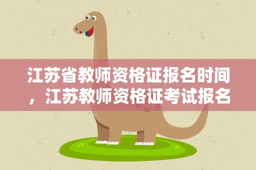 江苏省教师资格证报名时间，江苏教师资格证考试报名时间