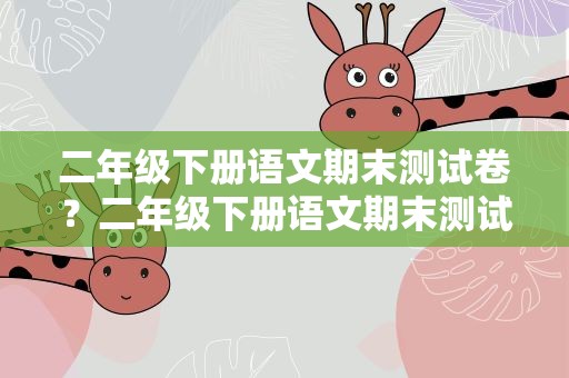 二年级下册语文期末测试卷？二年级下册语文期末测试卷一