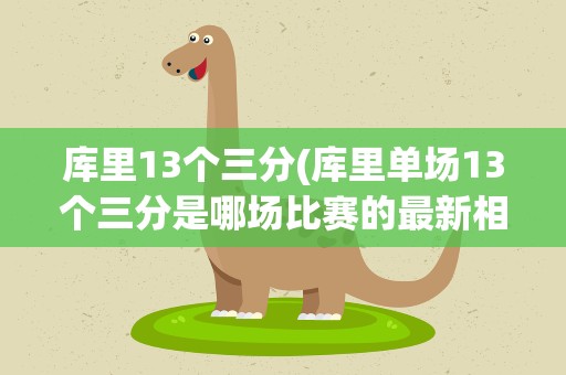 库里13个三分(库里单场13个三分是哪场比赛的最新相关信息)