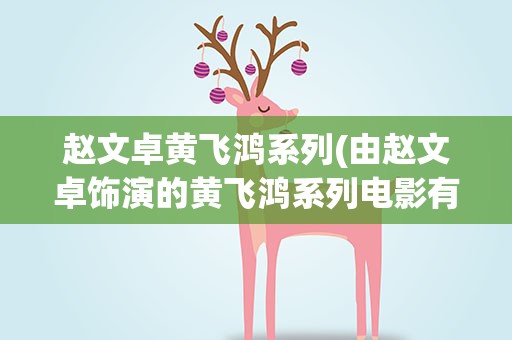 赵文卓黄飞鸿系列(由赵文卓饰演的黄飞鸿系列电影有哪几部)