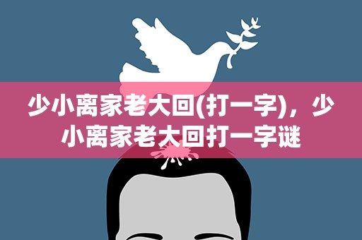 少小离家老大回(打一字)，少小离家老大回打一字谜