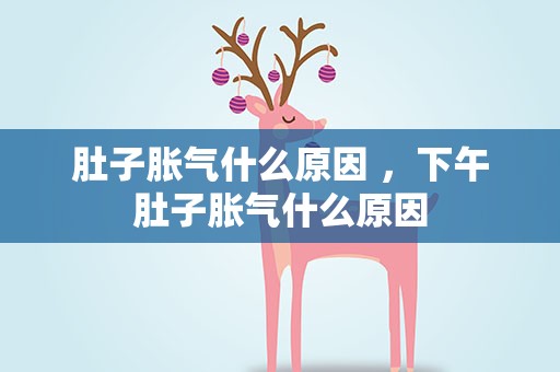 肚子胀气什么原因 ，下午肚子胀气什么原因