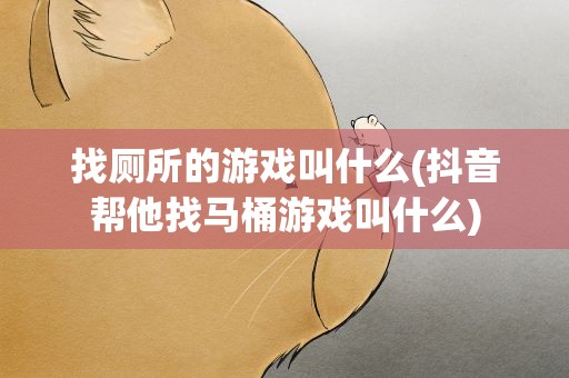 找厕所的游戏叫什么(抖音帮他找马桶游戏叫什么)