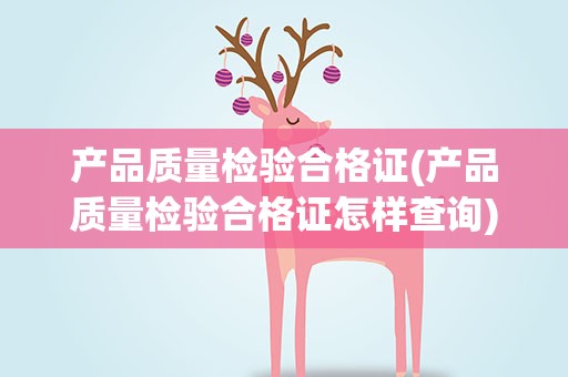 产品质量检验合格证(产品质量检验合格证怎样查询)