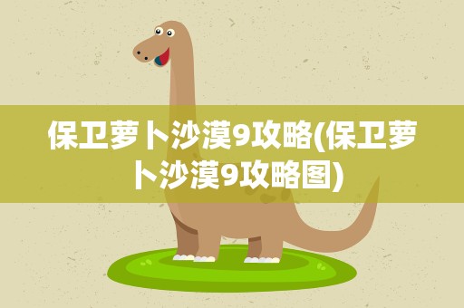 保卫萝卜沙漠9攻略(保卫萝卜沙漠9攻略图)