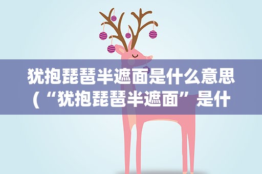 犹抱琵琶半遮面是什么意思(“犹抱琵琶半遮面”是什么意思)