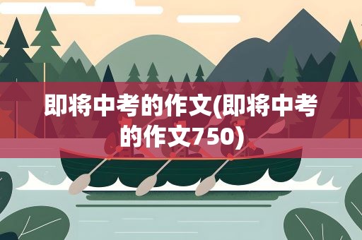 即将中考的作文(即将中考的作文750)