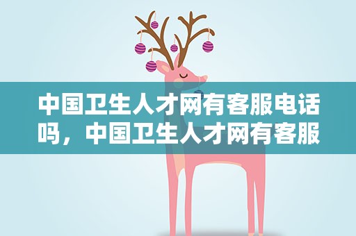 中国卫生人才网有客服电话吗，中国卫生人才网有客服电话吗多少
