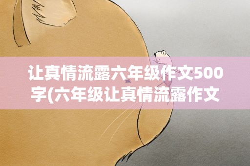 让真情流露六年级作文500字(六年级让真情流露作文500字)
