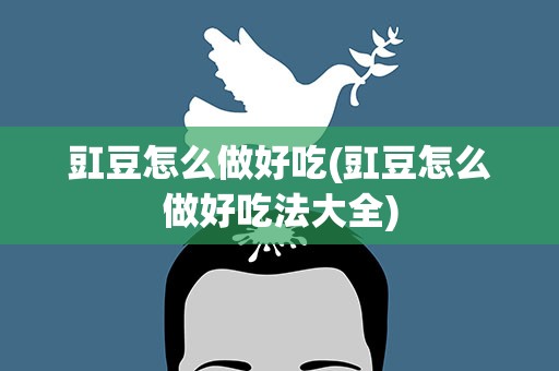 豇豆怎么做好吃(豇豆怎么做好吃法大全)