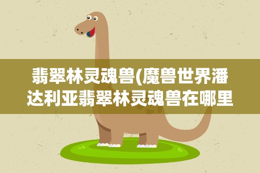 翡翠林灵魂兽(魔兽世界潘达利亚翡翠林灵魂兽在哪里)