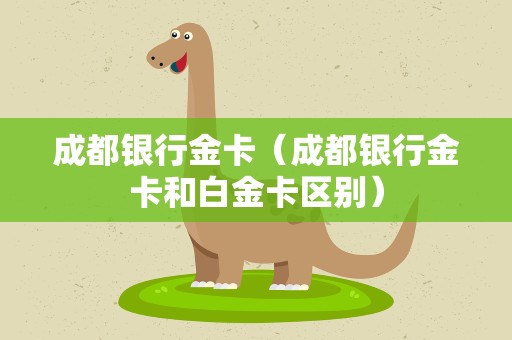 成都银行金卡（成都银行金卡和白金卡区别）
