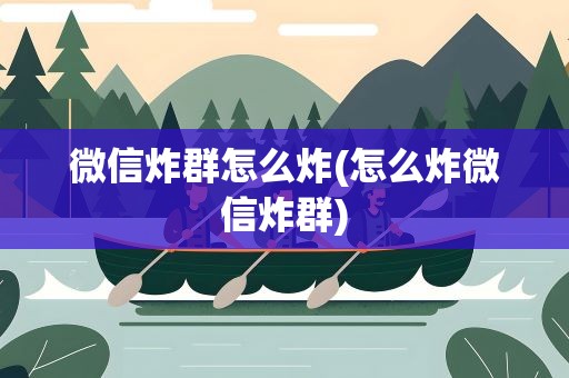 微信炸群怎么炸(怎么炸微信炸群)
