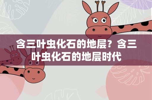含三叶虫化石的地层？含三叶虫化石的地层时代