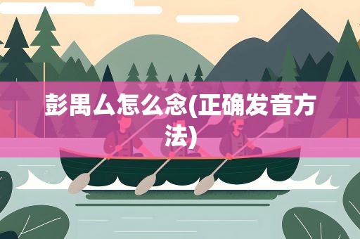 彭禺厶怎么念(正确发音方法)