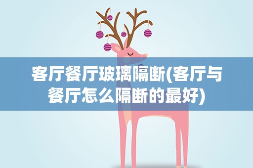 客厅餐厅玻璃隔断(客厅与餐厅怎么隔断的最好)