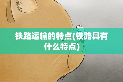 铁路运输的特点(铁路具有什么特点)