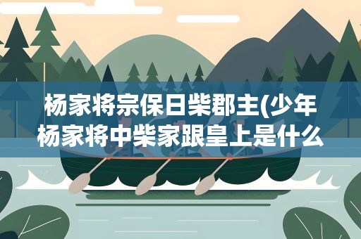 杨家将宗保日柴郡主(少年杨家将中柴家跟皇上是什么关系)